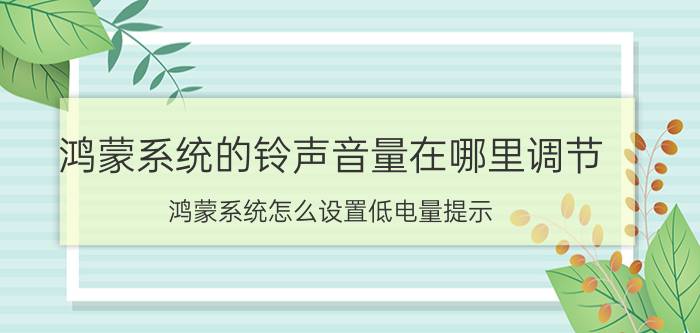 鸿蒙系统的铃声音量在哪里调节 鸿蒙系统怎么设置低电量提示？